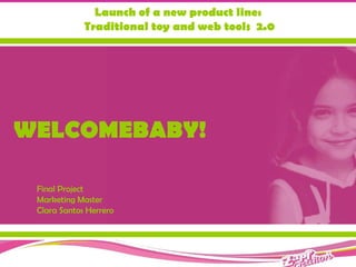 Launch of a new product line:
             Traditional toy and web tools 2.0




WELCOMEBABY!

 Final Project
 Marketing Master
 Clara Santos Herrero
 