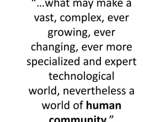 “…what may make a
  vast, complex, ever
     growing, ever
 changing, ever more
specialized and expert
     technological
world, nevertheless a
   world of human
 