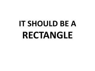 IT SHOULD BE A
RECTANGLE
 