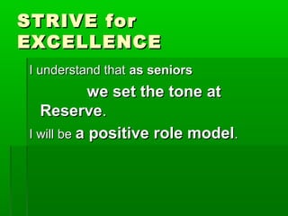 SSTTRRIIVVEE ffoorr 
EEXXCCEELLLLEENNCCEE 
II uunnddeerrssttaanndd tthhaatt aass sseenniioorrss 
wwee sseett tthhee ttoonnee aatt 
RReesseerrvvee.. 
II wwiillll bbee aa ppoossiittiivvee rroollee mmooddeell.. 
 