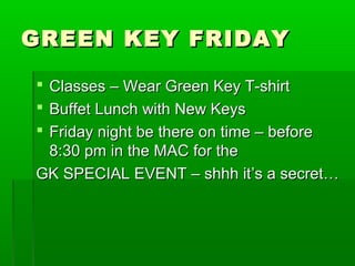 GGRREEEENN KKEEYY FFRRIIDDAAYY 
 CCllaasssseess –– WWeeaarr GGrreeeenn KKeeyy TT--sshhiirrtt 
 BBuuffffeett LLuunncchh wwiitthh NNeeww KKeeyyss 
 FFrriiddaayy nniigghhtt bbee tthheerree oonn ttiimmee –– bbeeffoorree 
88::3300 ppmm iinn tthhee MMAACC ffoorr tthhee 
GGKK SSPPEECCIIAALL EEVVEENNTT –– sshhhhhh iitt’’ss aa sseeccrreett…… 
 