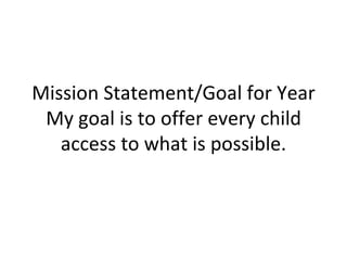 Mission Statement/Goal for Year My goal is to offer every child access to what is possible. 