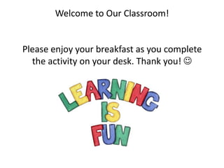 Welcome to Our Classroom!


Please enjoy your breakfast as you complete
  the activity on your desk. Thank you! 
 