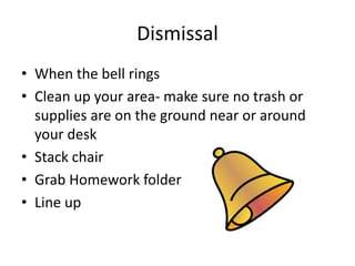 Dismissal
• When the bell rings
• Clean up your area- make sure no trash or
  supplies are on the ground near or around
  your desk
• Stack chair
• Grab Homework folder
• Line up
 