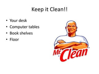 Keep it Clean!!
•   Your desk
•   Computer tables
•   Book shelves
•   Floor
 