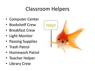 Classroom Helpers
•   Computer Center
•   Bookshelf Crew
•   Breakfast Crew
•   Light Monitor
•   Passing Supplies
•   Trash Patrol
•   Homework Patrol
•   Teacher Helper
•   Library Crew
 