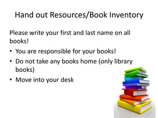 Hand out Resources/Book Inventory
Please write your first and last name on all
books!
• You are responsible for your books!
• Do not take any books home (only library
  books)
• Move into your desk
 