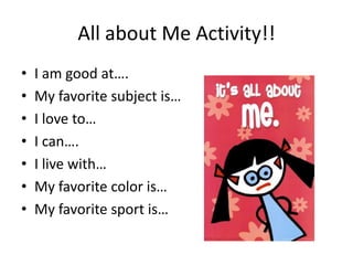 All about Me Activity!!
•   I am good at….
•   My favorite subject is…
•   I love to…
•   I can….
•   I live with…
•   My favorite color is…
•   My favorite sport is…
 