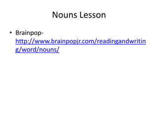 Nouns Lesson
• Brainpop-
  http://www.brainpopjr.com/readingandwritin
  g/word/nouns/
 