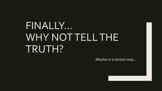 FINALLY…
WHY NOTTELLTHE
TRUTH?
Maybe in a certain way…
 