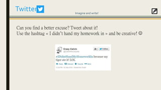 Twitter
Can you find a better excuse? Tweet about it!
Use the hashtag « I didn’t hand my homework in » and be creative! 
Imagine and write!
 