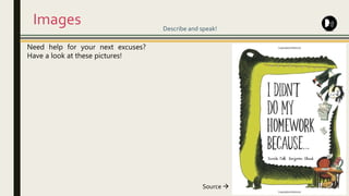 Images
Need help for your next excuses?
Have a look at these pictures!
Describe and speak!
Source 
 