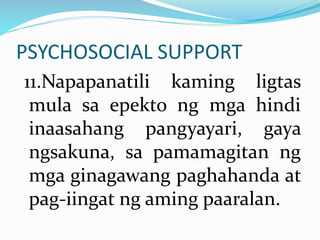 PSYCHOSOCIAL SUPPORT
11.Napapanatili kaming ligtas
mula sa epekto ng mga hindi
inaasahang pangyayari, gaya
ngsakuna, sa pamamagitan ng
mga ginagawang paghahanda at
pag-iingat ng aming paaralan.
 