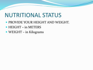 NUTRITIONAL STATUS
 PROVIDE YOUR HEIGHT AND WEIGHT.
 HEIGHT – in METERS
 WEIGHT – in Kilograms
 