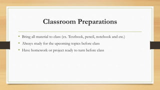 Classroom Preparations
• Bring all material to class (ex. Textbook, pencil, notebook and etc.)
• Always study for the upcoming topics before class
• Have homework or project ready to turn before class
 