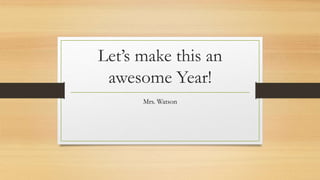 Let’s make this an
awesome Year!
Mrs. Watson
 