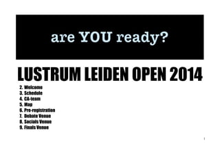 LUSTRUM LEIDEN OPEN 2014
2. Welcome
3. Schedule
4. CA-team
5. Map
6. Pre-registration
7. Debate Venue
8. Socials Venue
9. Finals Venue

1

 