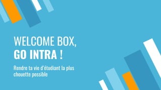 WELCOME BOX,
GO INTRA !
Rendre ta vie d’étudiant la plus
chouette possible
 