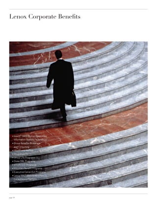Lenox Corporate Benefits




              ®
    ○   bswift HRIS (Human Resources
        Information System) Technology
    ○   Group Benefits Brokerage
        and Consulting
    ○   Health and Welfare
    ○   Disability/LTD
    ○   Group Life Programs
    ○   State DBL Programs
    ○   STD/A.S.O. Programs
    ○   Voluntary Benefit Programs
    ○   Executive Carve-Out Programs
    ○   Lenox RPC™ (Retirement Plan
        Consultancy) Platform




page 10
 