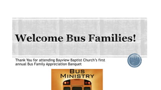 Thank You for attending Bayview Baptist Church’s first
annual Bus Family Appreciation Banquet
 