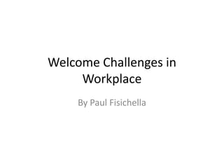 Welcome Challenges in
     Workplace
    By Paul Fisichella
 
