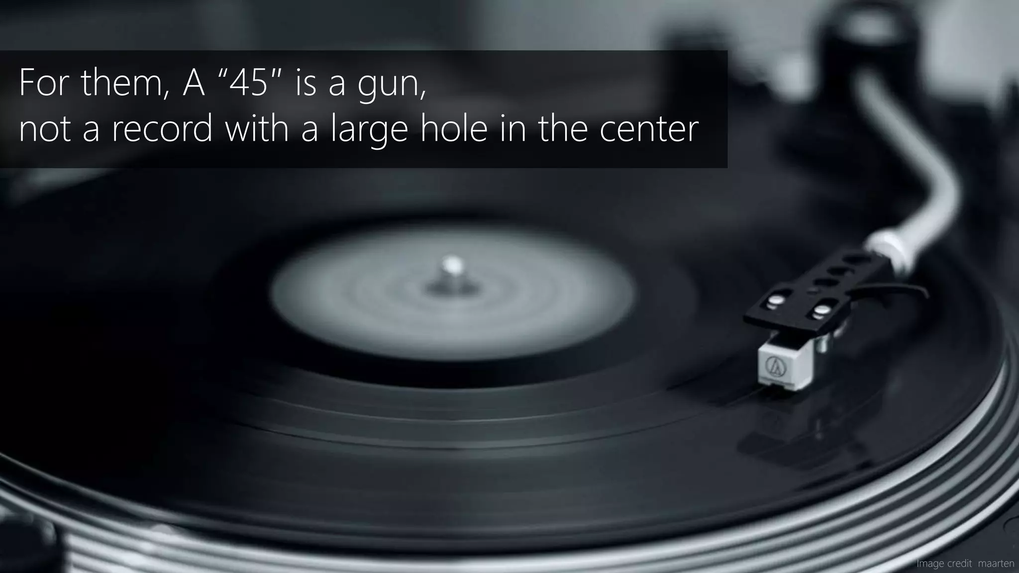 Image credit maarten
For them, A “45″ is a gun,
not a record with a large hole in the center
 