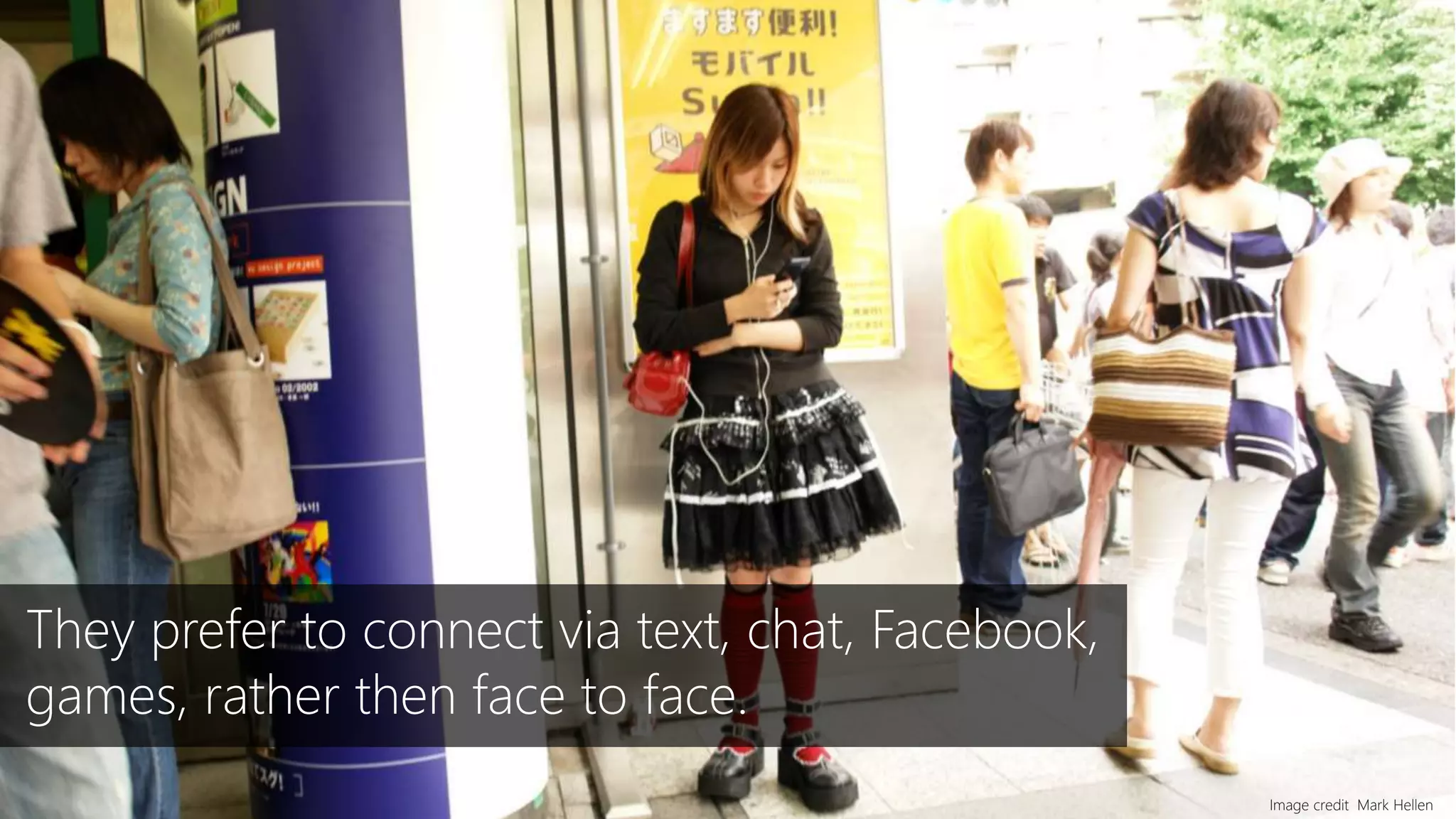 Image credit Mark Hellen
They prefer to connect via text, chat, Facebook,
games, rather then face to face.
 