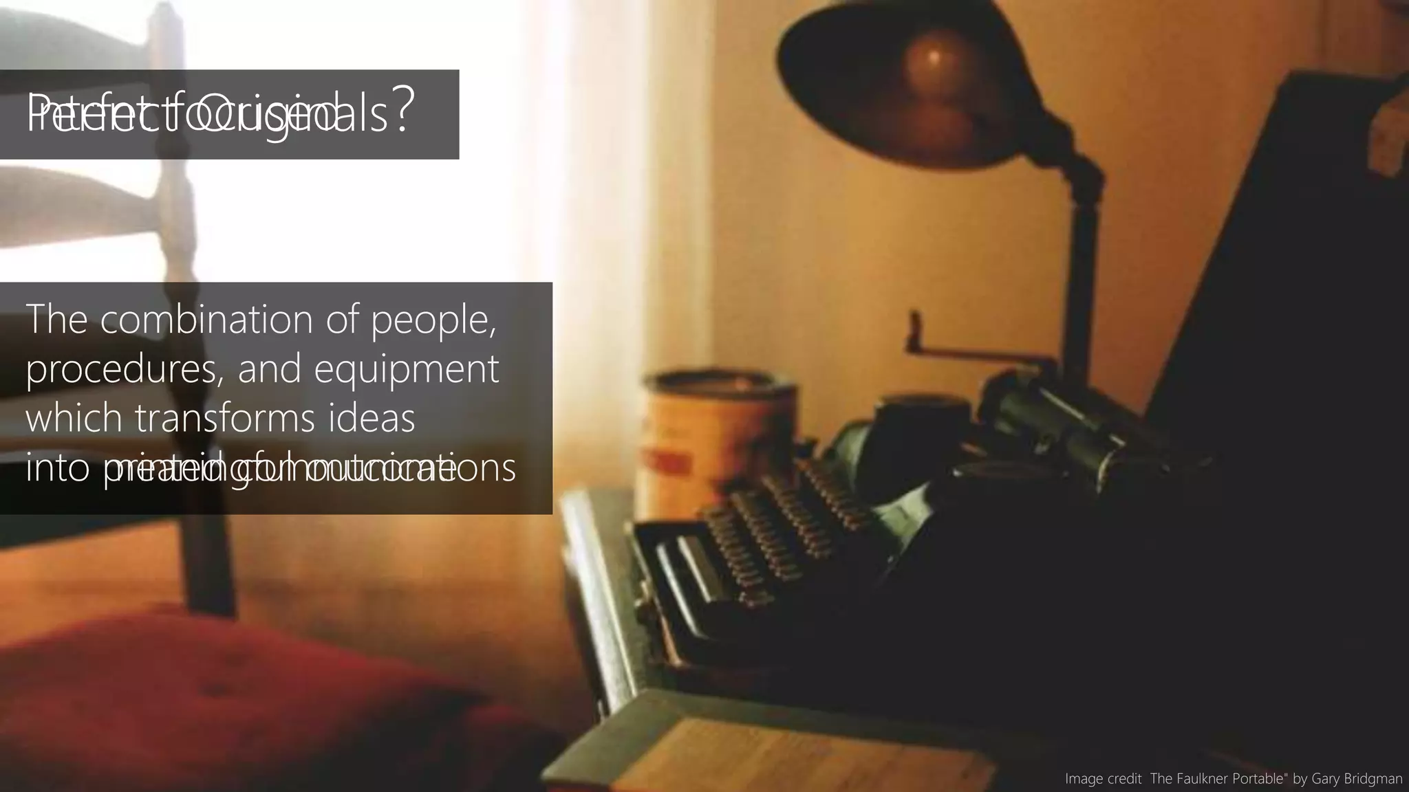 Image credit The Faulkner Portable" by Gary Bridgman
Perfect Originals?
The combination of people,
procedures, and equipment
which transforms ideas
into printed communications
Intent focused
The combination of people,
procedures, and equipment
which transforms ideas
into meaningful outcome
 