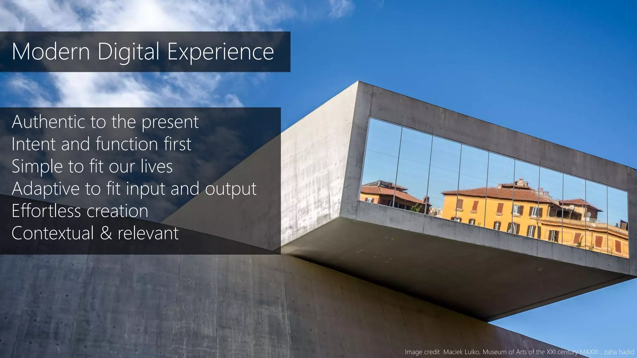 Image credit Maciek Lulko, Museum of Arts of the XXI century MAXXI , zaha hadid
Authentic to the present
Intent and function first
Simple to fit our lives
Adaptive to fit input and output
Effortless creation
Contextual & relevant
Modern Digital Experience
 