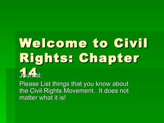 Welcome to Civil Rights: Chapter 14 Journal: Please List things that you know about the Civil Rights Movement.  It does not matter what it is! 