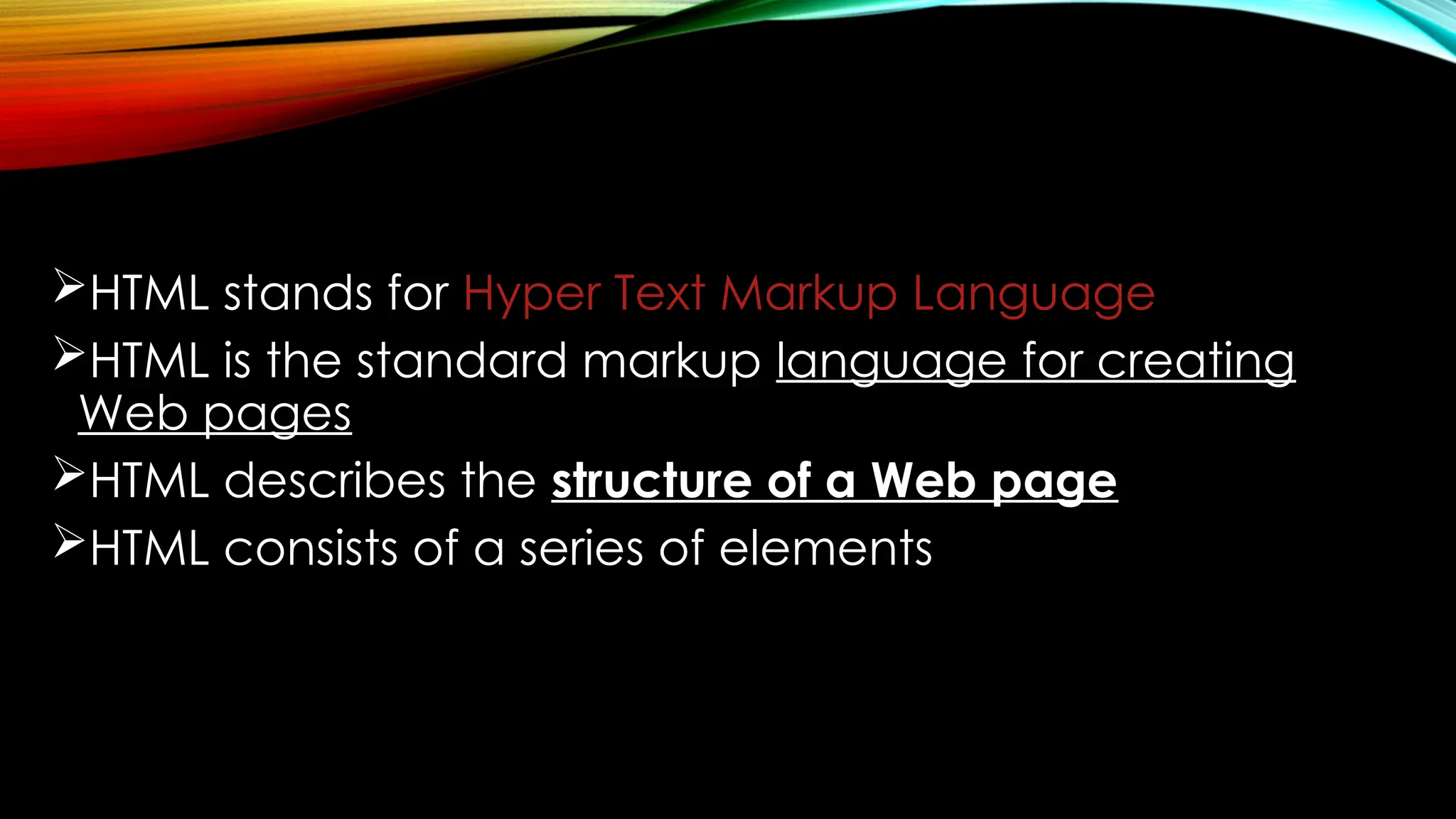 HTML stands for Hyper Text Markup Language
HTML is the standard markup language for creating
Web pages
HTML describes the structure of a Web page
HTML consists of a series of elements
 