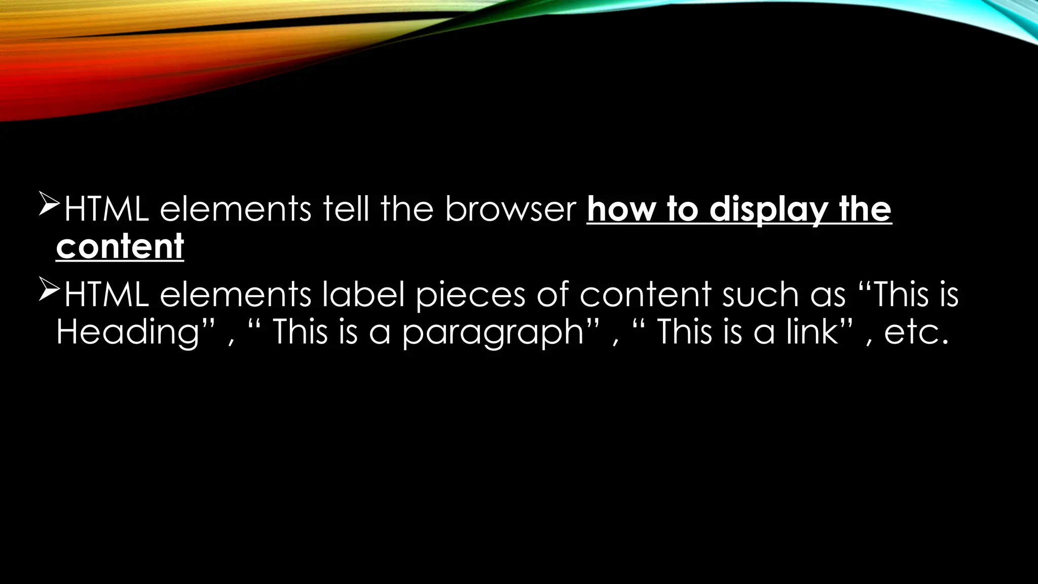 HTML elements tell the browser how to display the
content
HTML elements label pieces of content such as “This is
Heading” , “ This is a paragraph” , “ This is a link” , etc.
 