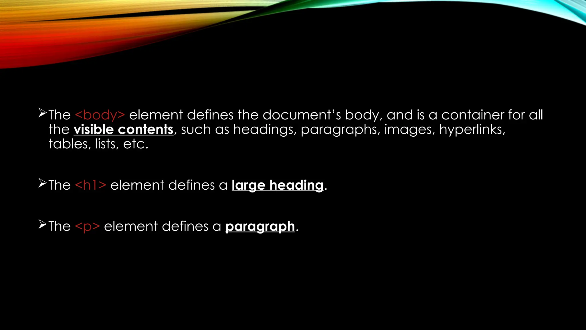 The <body> element defines the document’s body, and is a container for all
the visible contents, such as headings, paragraphs, images, hyperlinks,
tables, lists, etc.
The <h1> element defines a large heading.
The <p> element defines a paragraph.
 