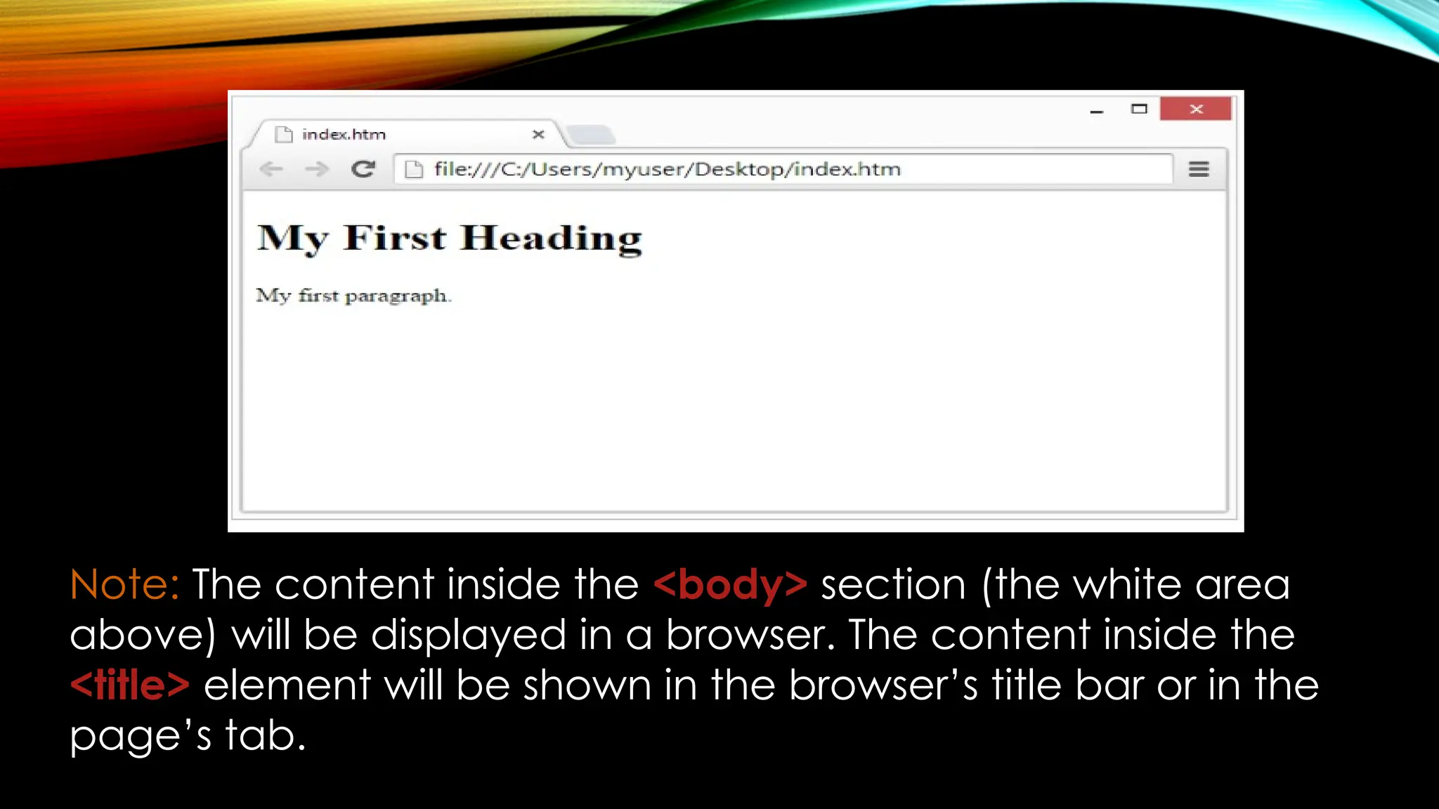 Note: The content inside the <body> section (the white area
above) will be displayed in a browser. The content inside the
<title> element will be shown in the browser’s title bar or in the
page’s tab.
 