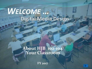 About HJB 102-104
Your Classroom
FY 2017
WELCOME …
 