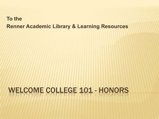 WELCOME COLLEGE 101 - HONORS
To the
Renner Academic Library & Learning Resources
 