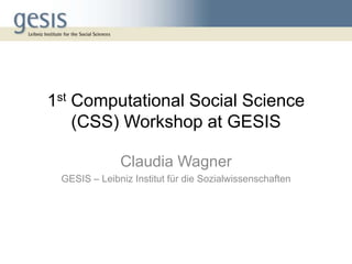 1st Computational Social Science
(CSS) Workshop at GESIS
Claudia Wagner
GESIS – Leibniz Institut für die Sozialwissenschaften

 