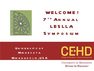 WELCOME ! 7 th  Annual  LESLLA Symposium University of Minnesota Minneapolis, USA 