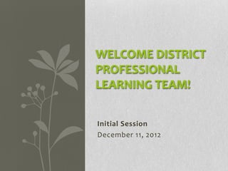 WELCOME DISTRICT
PROFESSIONAL
LEARNING TEAM!

Initial Session
December 11, 2012
 
