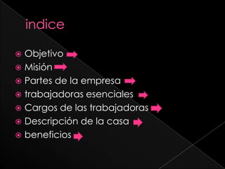  Objetivo
 Misión
 Partes de la empresa
 trabajadoras esenciales
 Cargos de las trabajadoras
 Descripción de la casa
 beneficios
 