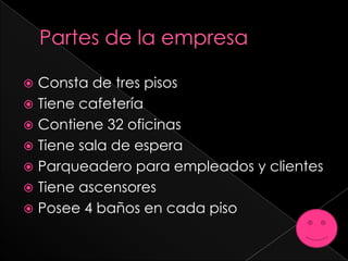  Consta de tres pisos
 Tiene cafetería
 Contiene 32 oficinas
 Tiene sala de espera
 Parqueadero para empleados y clientes
 Tiene ascensores
 Posee 4 baños en cada piso
 