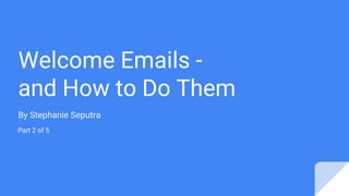 Welcome Emails -
and How to Do Them
By Stephanie Seputra
Part 2 of 5
 