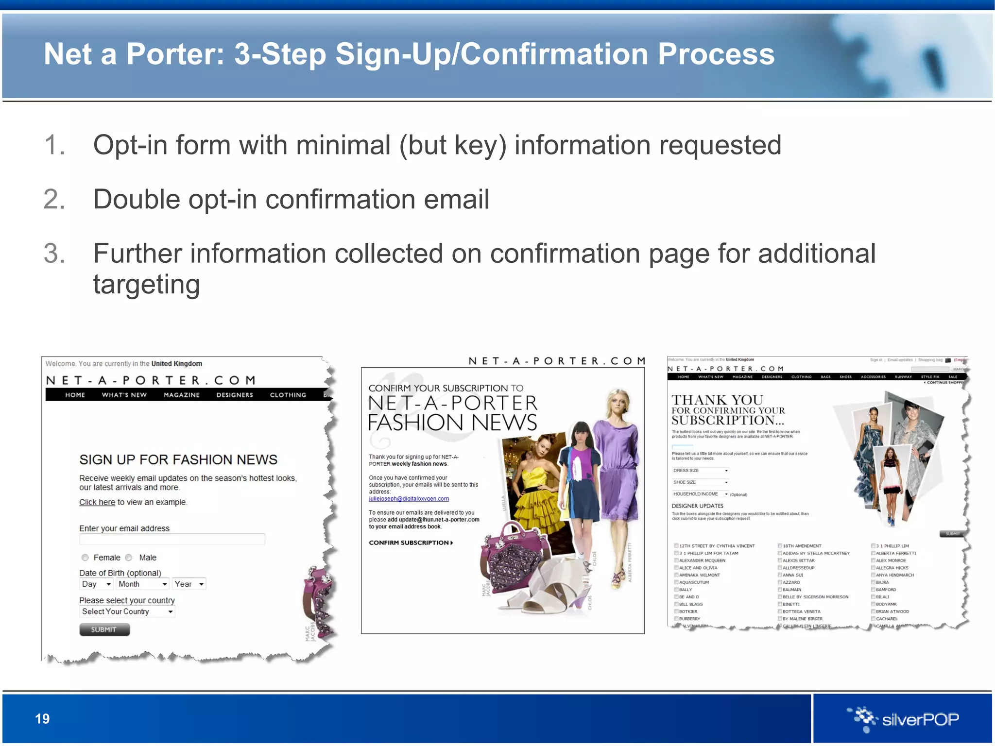 Net a Porter: 3-Step Sign-Up/Confirmation Process Opt-in form with minimal (but key) information requested Double opt-in confirmation email Further information collected on confirmation page for additional targeting 