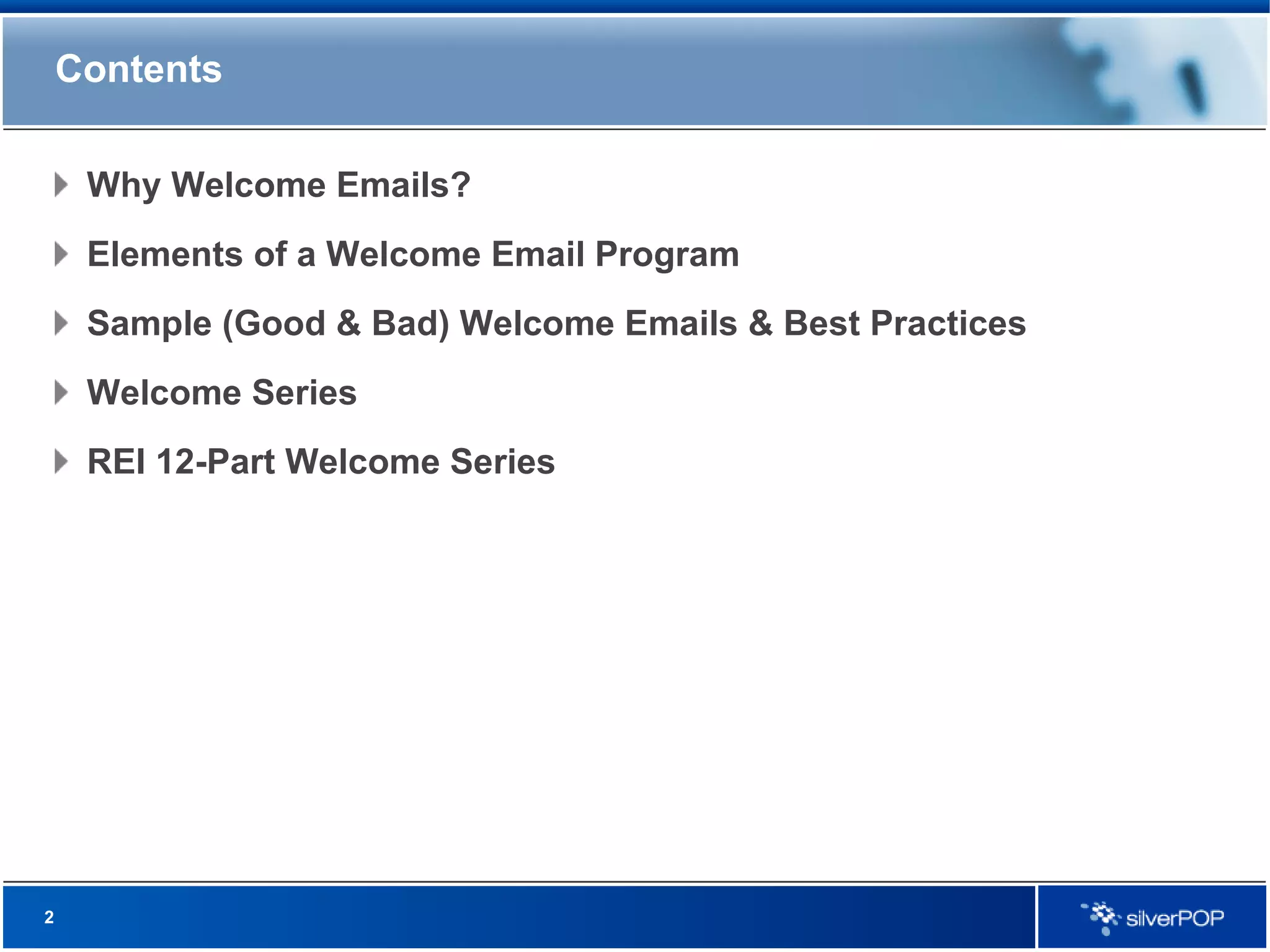Contents Why Welcome Emails? Elements of a Welcome Email Program Sample (Good & Bad) Welcome Emails & Best Practices Welcome Series REI 12-Part Welcome Series 