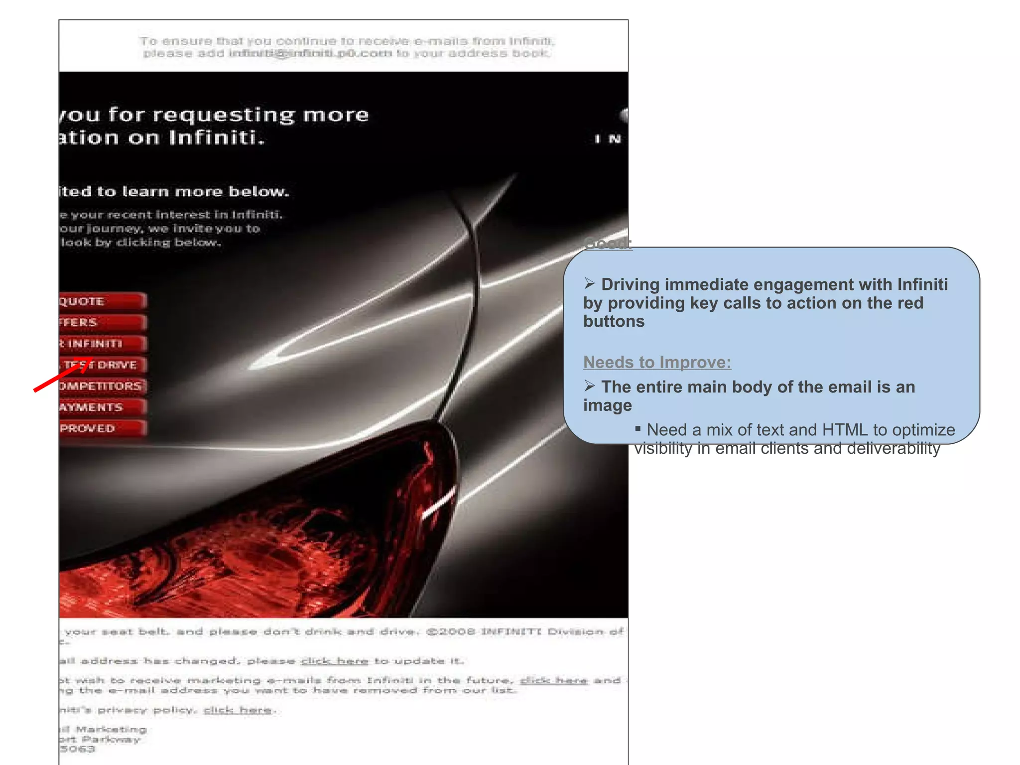 Good: Driving immediate engagement with Infiniti by providing key calls to action on the red buttons Needs to Improve: The entire main body of the email is an image Need a mix of text and HTML to optimize visibility in email clients and deliverability 