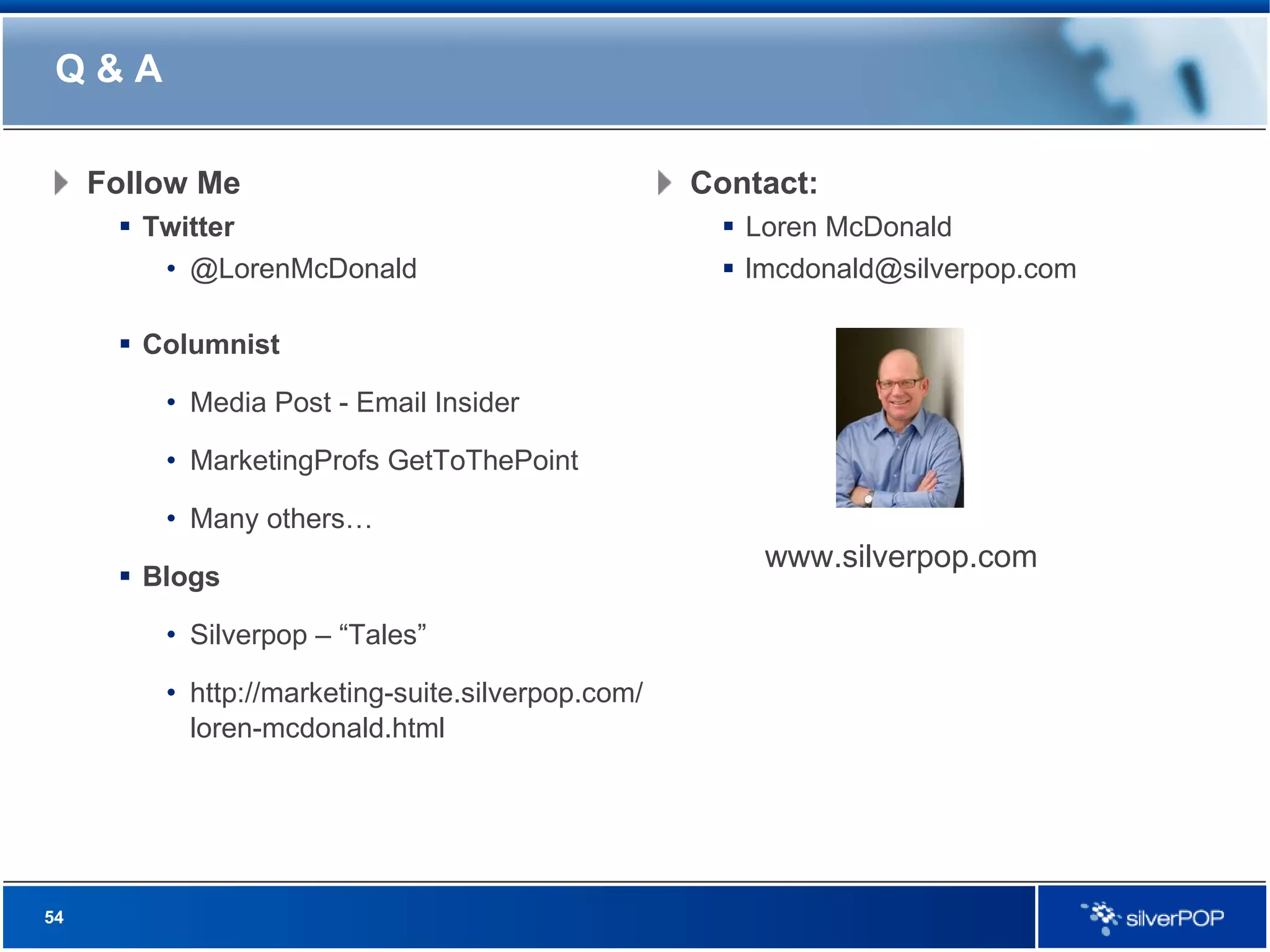 Q & A Follow Me Twitter  @LorenMcDonald Columnist Media Post - Email Insider MarketingProfs GetToThePoint Many others… Blogs Silverpop – “Tales” http://marketing-suite.silverpop.com/loren-mcdonald.html Contact: Loren McDonald [email_address] www.silverpop.com 