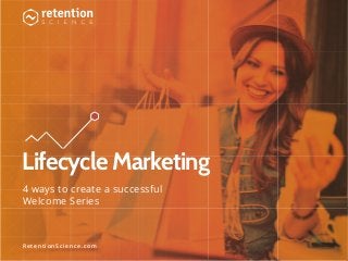 Lifecycle Marketing 
4 ways to create a successful 
Welcome Series 
R e t e n t i o n S c i e n c e . c o m 
 
