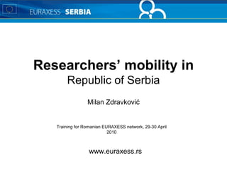 Researchers’ mobility in Republic of Serbia Milan Zdravković Training for Romanian EURAXESS network, 29-30 April 2010 www.euraxess.rs 