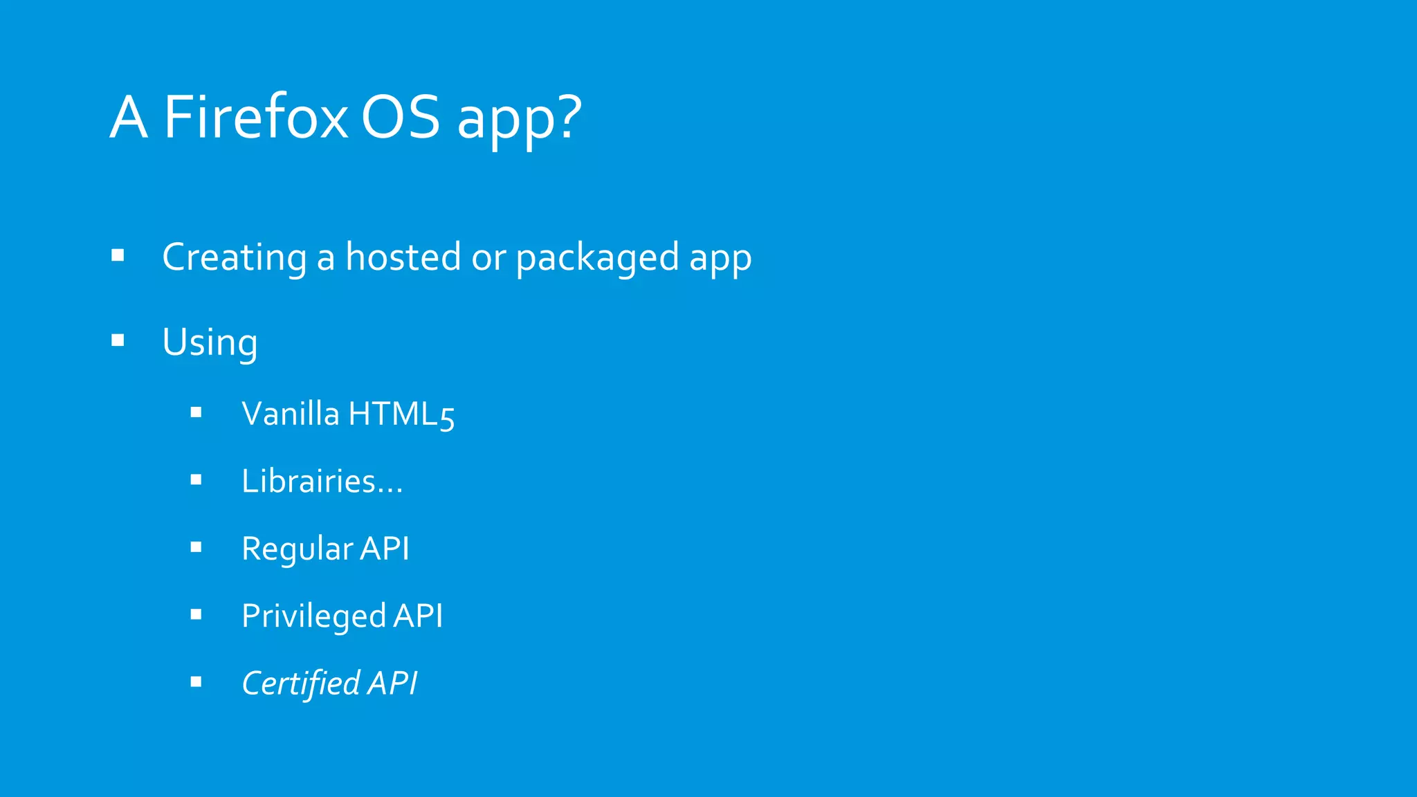 A Firefox OS app?
 Creating a hosted or packaged app
 Using
 Vanilla HTML5
 Librairies…
 Regular API
 PrivilegedAPI
 Certified API
 