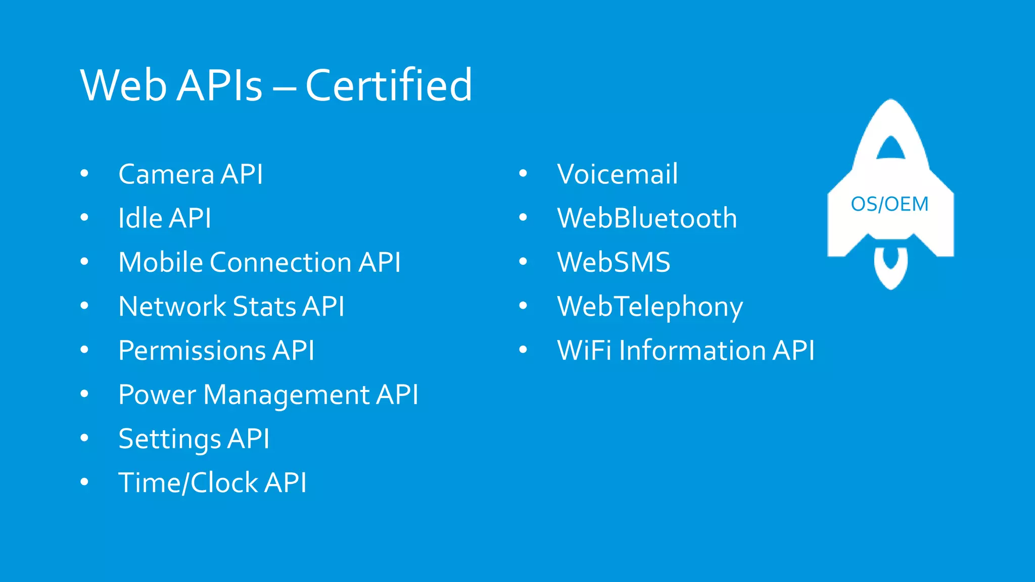 Web APIs – Certified
• Camera API
• Idle API
• Mobile Connection API
• Network Stats API
• Permissions API
• Power Management API
• Settings API
• Time/Clock API
• Voicemail
• WebBluetooth
• WebSMS
• WebTelephony
• WiFi Information API
OS/OEM
 